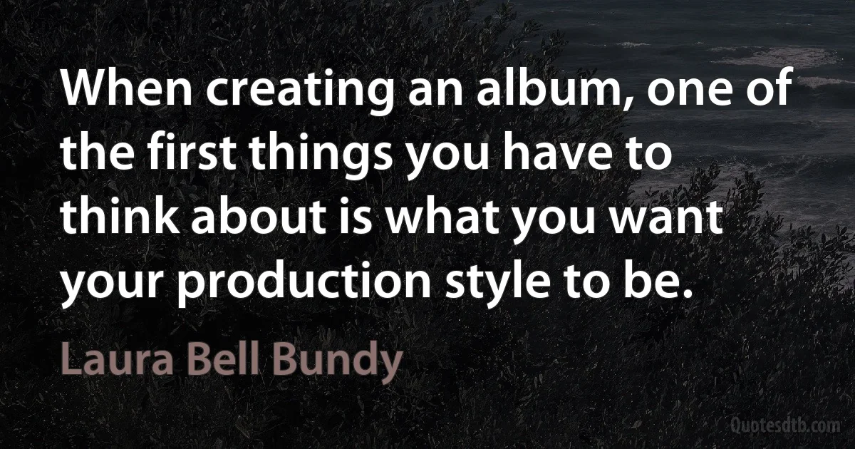 When creating an album, one of the first things you have to think about is what you want your production style to be. (Laura Bell Bundy)