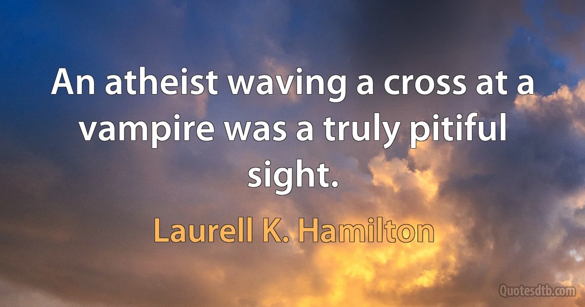 An atheist waving a cross at a vampire was a truly pitiful sight. (Laurell K. Hamilton)