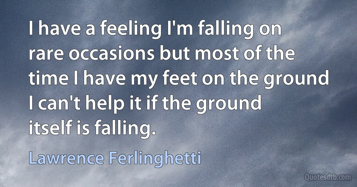 I have a feeling I'm falling on rare occasions but most of the time I have my feet on the ground I can't help it if the ground itself is falling. (Lawrence Ferlinghetti)