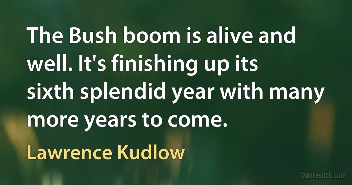 The Bush boom is alive and well. It's finishing up its sixth splendid year with many more years to come. (Lawrence Kudlow)