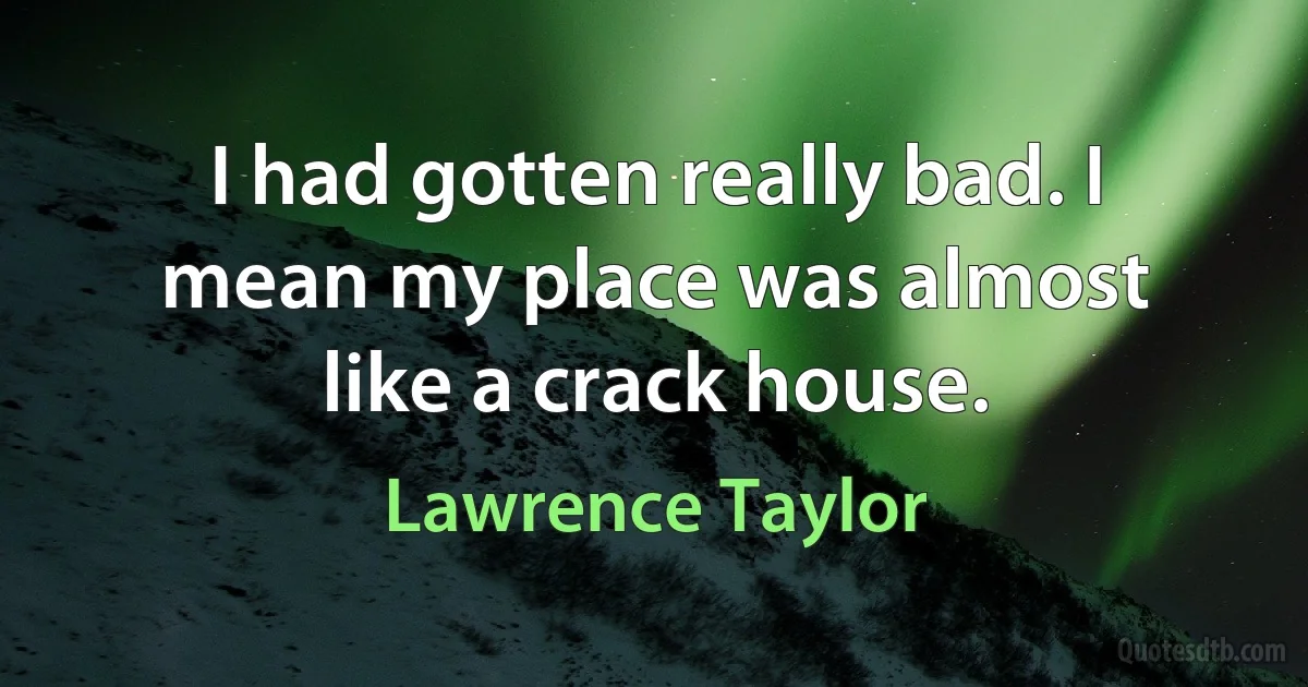 I had gotten really bad. I mean my place was almost like a crack house. (Lawrence Taylor)