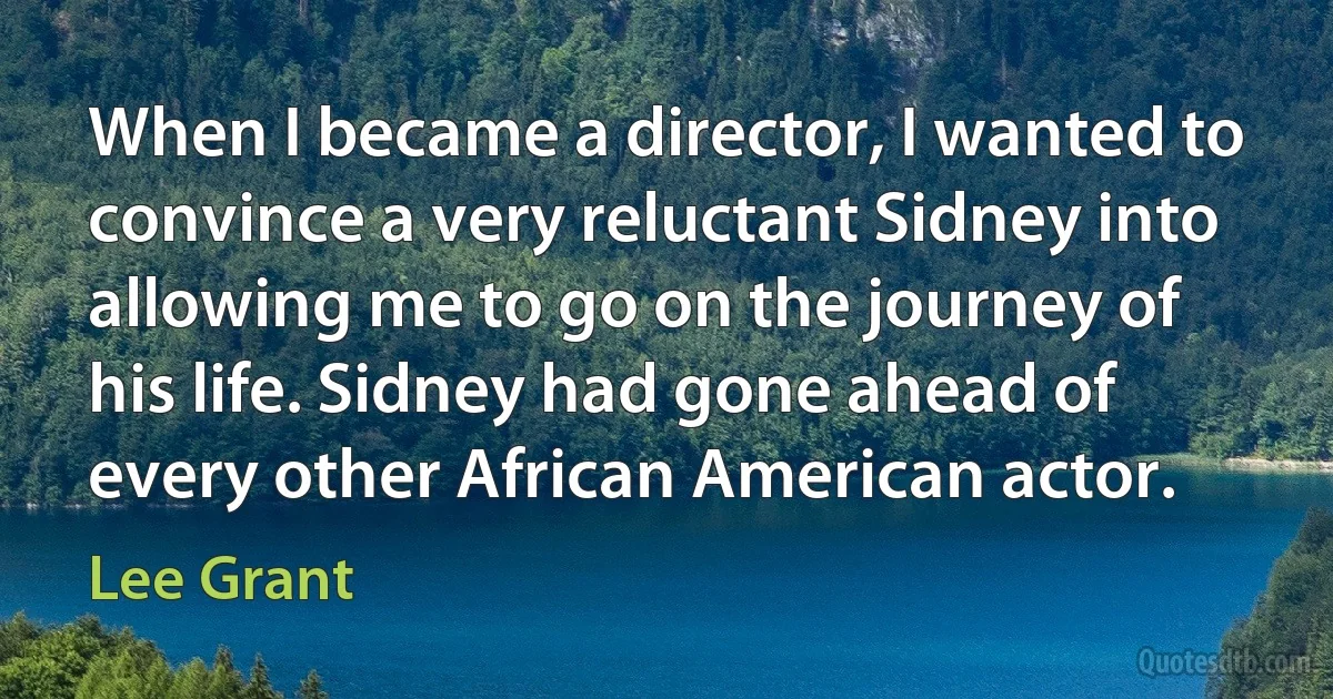 When I became a director, I wanted to convince a very reluctant Sidney into allowing me to go on the journey of his life. Sidney had gone ahead of every other African American actor. (Lee Grant)