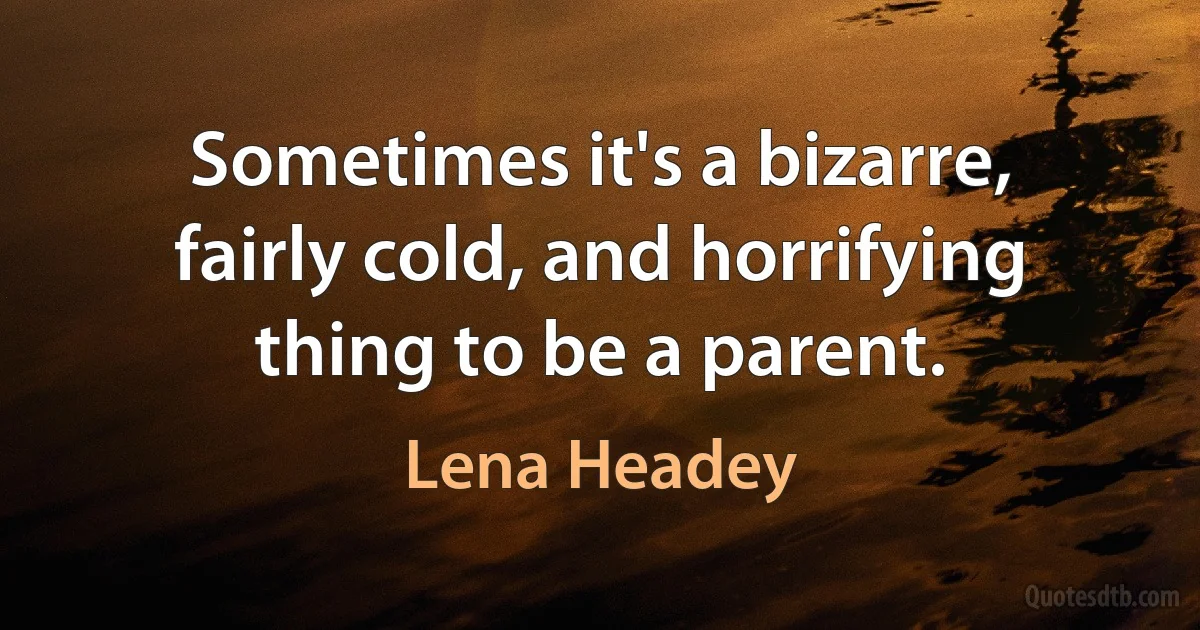 Sometimes it's a bizarre, fairly cold, and horrifying thing to be a parent. (Lena Headey)