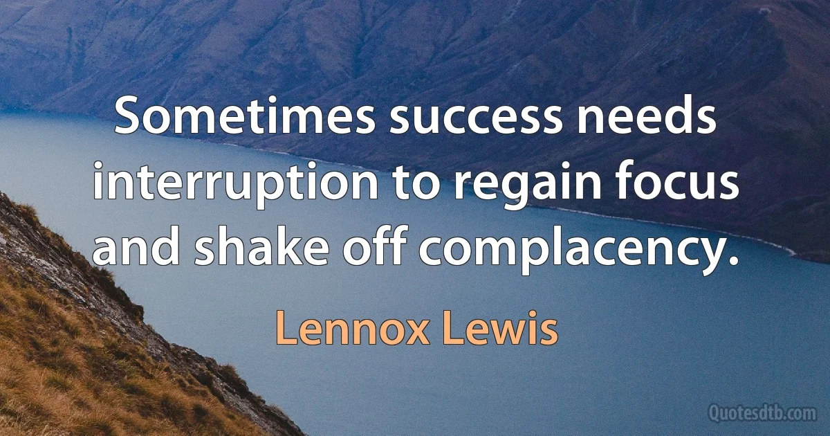 Sometimes success needs interruption to regain focus and shake off complacency. (Lennox Lewis)