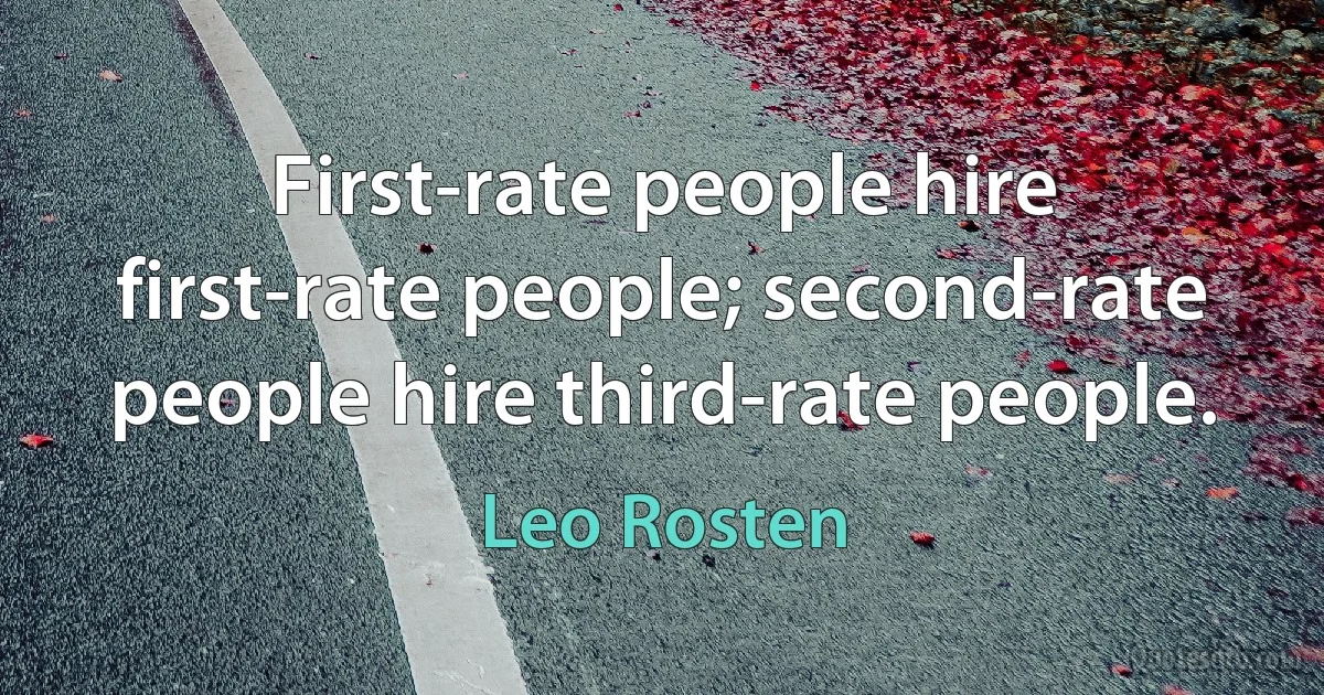 First-rate people hire first-rate people; second-rate people hire third-rate people. (Leo Rosten)