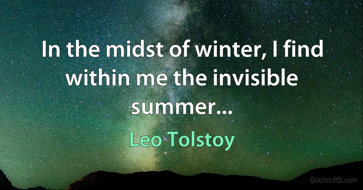 In the midst of winter, I find within me the invisible summer... (Leo Tolstoy)