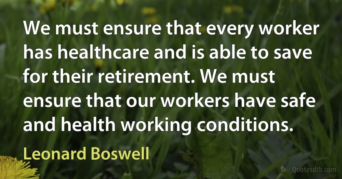 We must ensure that every worker has healthcare and is able to save for their retirement. We must ensure that our workers have safe and health working conditions. (Leonard Boswell)