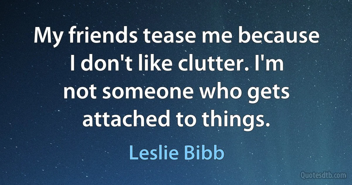 My friends tease me because I don't like clutter. I'm not someone who gets attached to things. (Leslie Bibb)