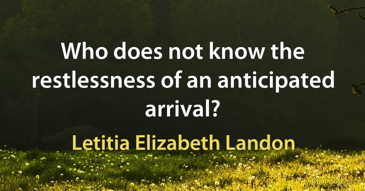 Who does not know the restlessness of an anticipated arrival? (Letitia Elizabeth Landon)