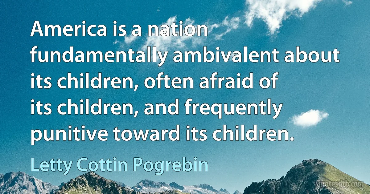 America is a nation fundamentally ambivalent about its children, often afraid of its children, and frequently punitive toward its children. (Letty Cottin Pogrebin)