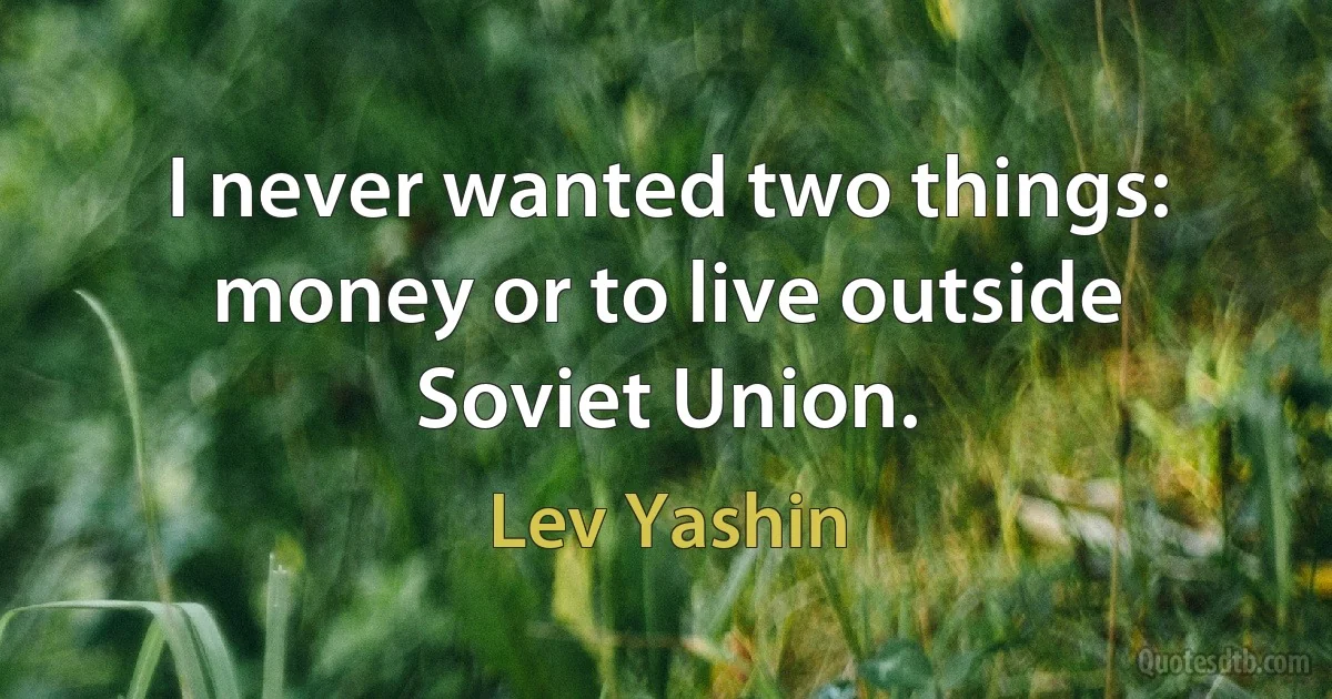 I never wanted two things: money or to live outside Soviet Union. (Lev Yashin)