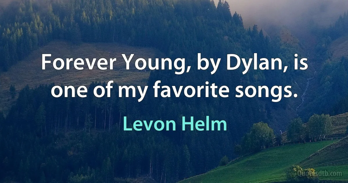 Forever Young, by Dylan, is one of my favorite songs. (Levon Helm)