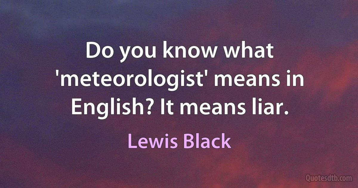 Do you know what 'meteorologist' means in English? It means liar. (Lewis Black)