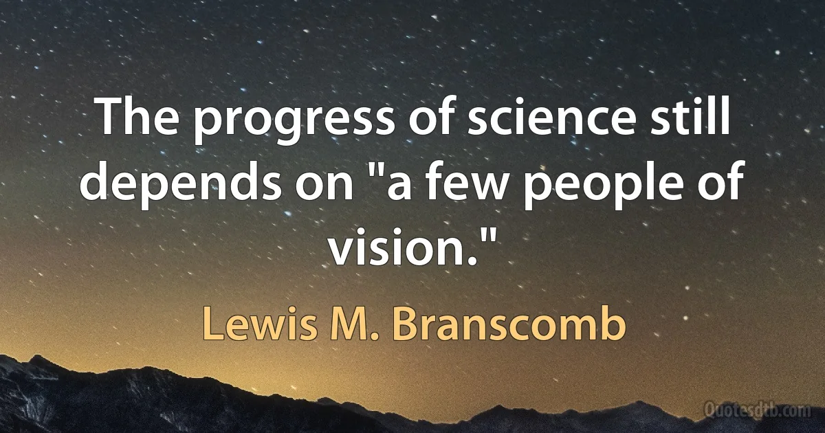 The progress of science still depends on "a few people of vision." (Lewis M. Branscomb)