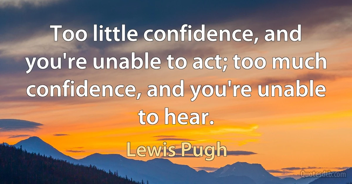 Too little confidence, and you're unable to act; too much confidence, and you're unable to hear. (Lewis Pugh)