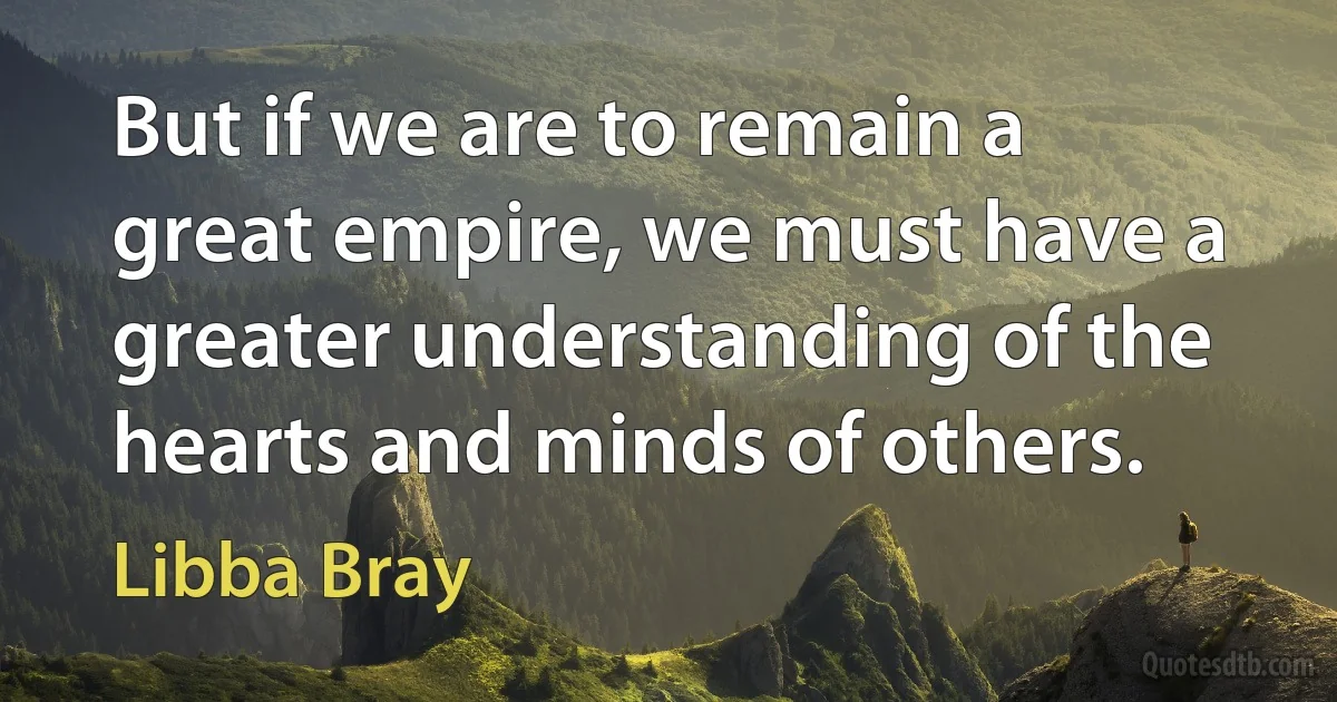 But if we are to remain a great empire, we must have a greater understanding of the hearts and minds of others. (Libba Bray)