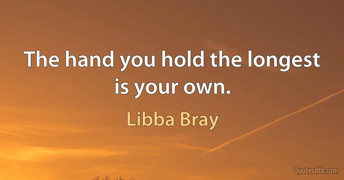 The hand you hold the longest is your own. (Libba Bray)