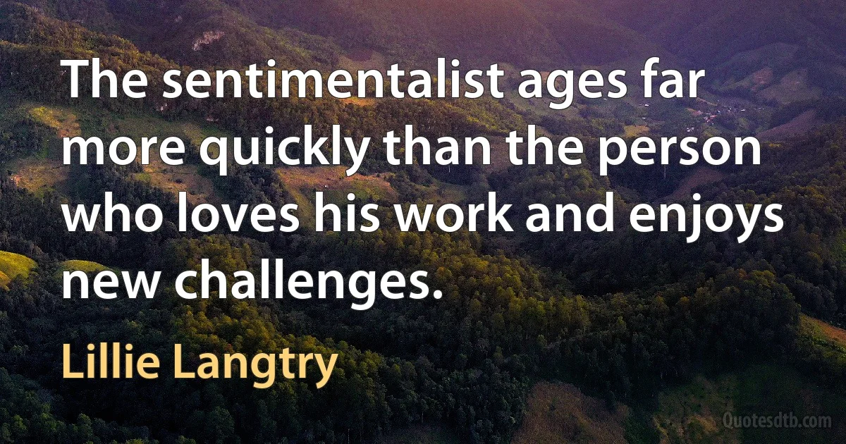 The sentimentalist ages far more quickly than the person who loves his work and enjoys new challenges. (Lillie Langtry)