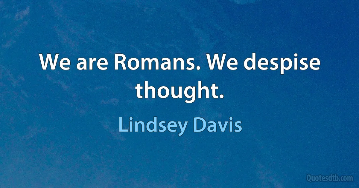 We are Romans. We despise thought. (Lindsey Davis)