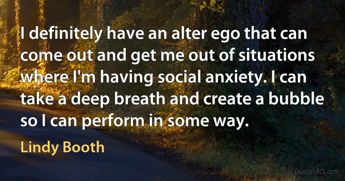 I definitely have an alter ego that can come out and get me out of situations where I'm having social anxiety. I can take a deep breath and create a bubble so I can perform in some way. (Lindy Booth)