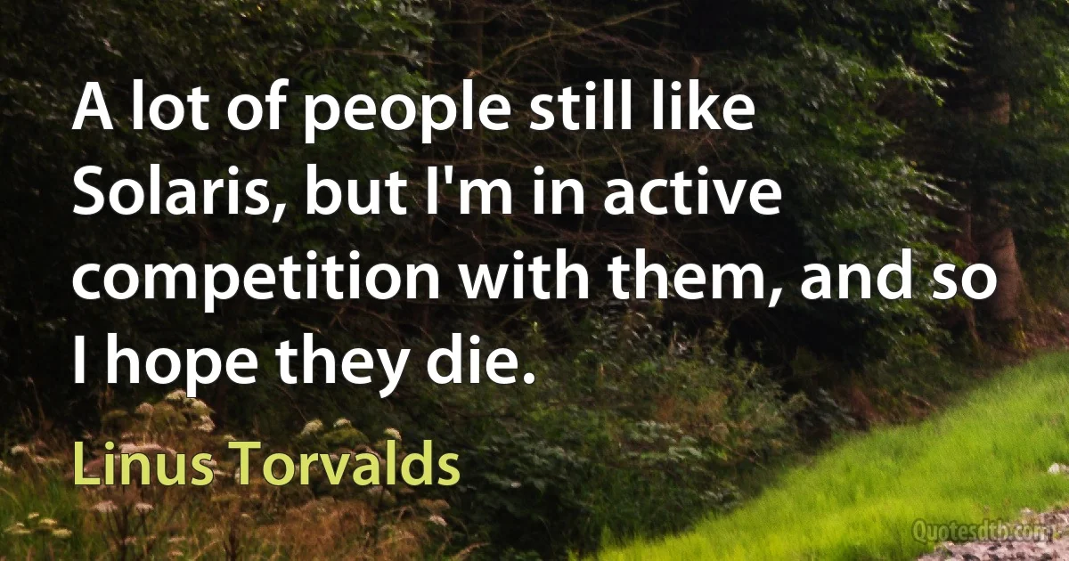 A lot of people still like Solaris, but I'm in active competition with them, and so I hope they die. (Linus Torvalds)