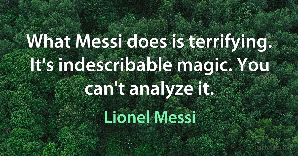 What Messi does is terrifying. It's indescribable magic. You can't analyze it. (Lionel Messi)