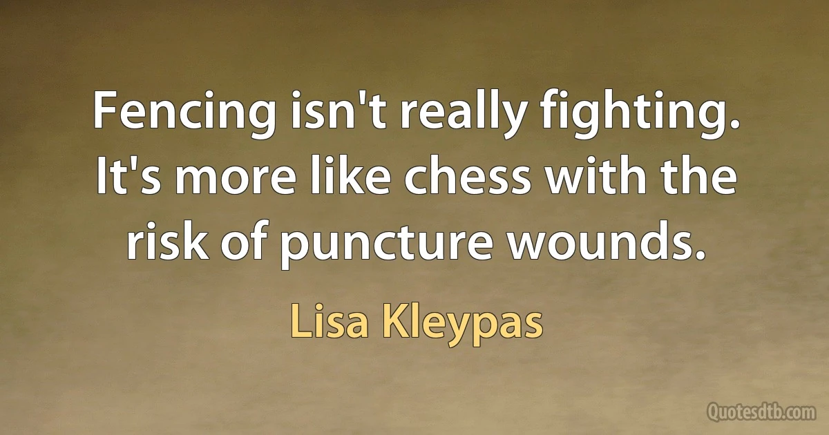 Fencing isn't really fighting. It's more like chess with the risk of puncture wounds. (Lisa Kleypas)