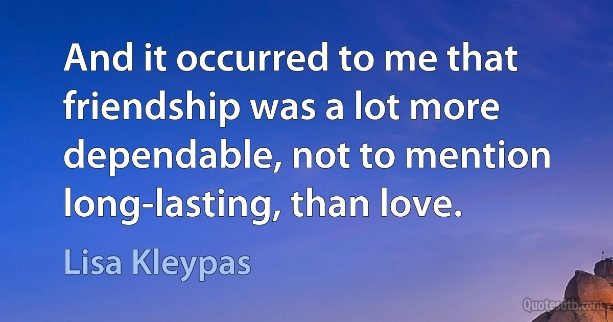 And it occurred to me that friendship was a lot more dependable, not to mention long-lasting, than love. (Lisa Kleypas)