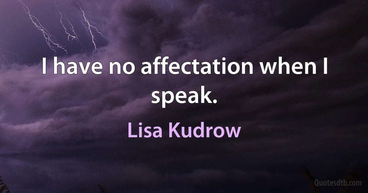 I have no affectation when I speak. (Lisa Kudrow)