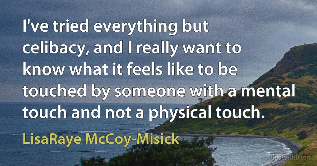 I've tried everything but celibacy, and I really want to know what it feels like to be touched by someone with a mental touch and not a physical touch. (LisaRaye McCoy-Misick)