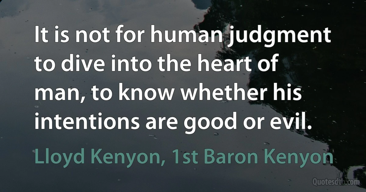 It is not for human judgment to dive into the heart of man, to know whether his intentions are good or evil. (Lloyd Kenyon, 1st Baron Kenyon)