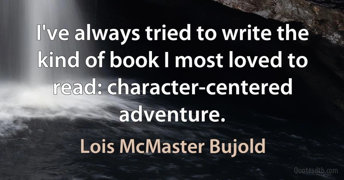 I've always tried to write the kind of book I most loved to read: character-centered adventure. (Lois McMaster Bujold)