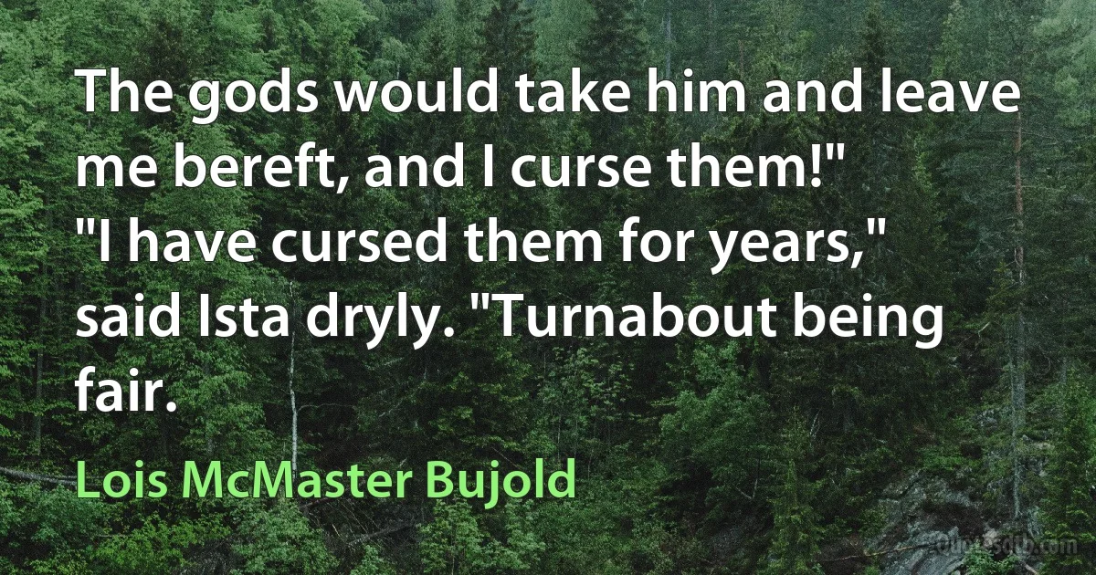 The gods would take him and leave me bereft, and I curse them!"
"I have cursed them for years," said Ista dryly. "Turnabout being fair. (Lois McMaster Bujold)