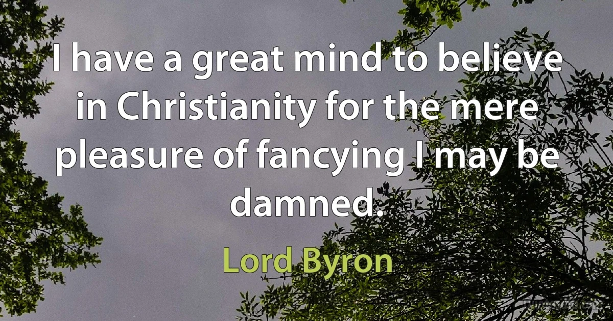 I have a great mind to believe in Christianity for the mere pleasure of fancying I may be damned. (Lord Byron)