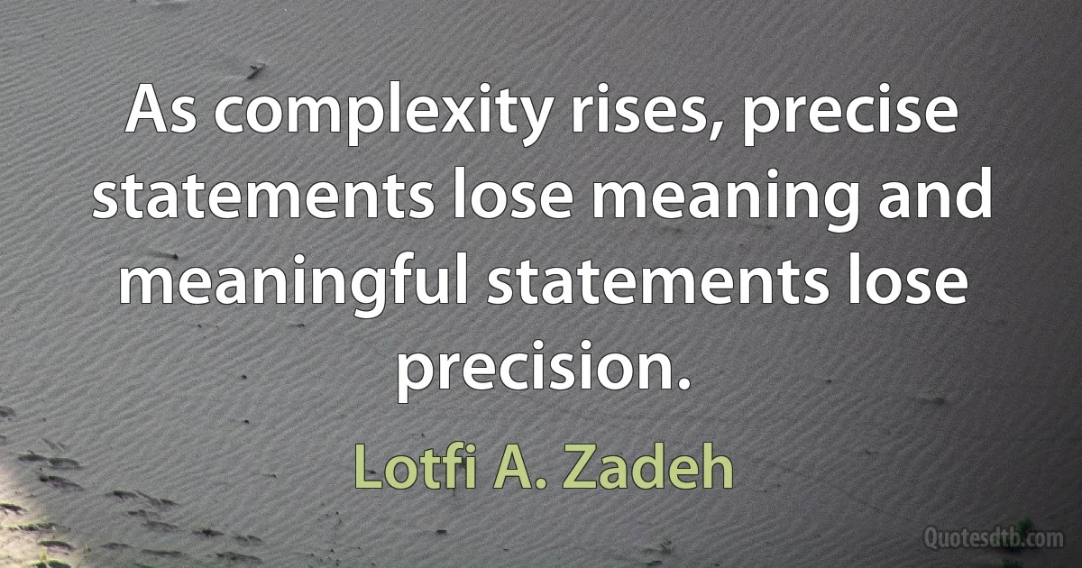 As complexity rises, precise statements lose meaning and meaningful statements lose precision. (Lotfi A. Zadeh)