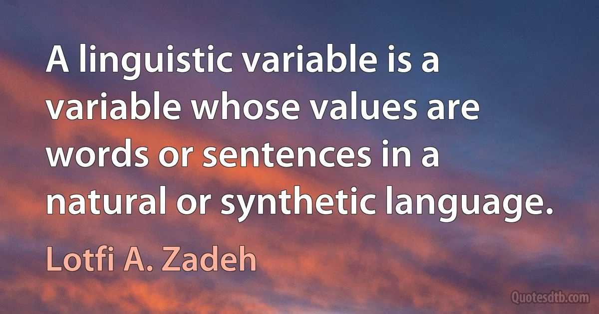 A linguistic variable is a variable whose values are words or sentences in a natural or synthetic language. (Lotfi A. Zadeh)