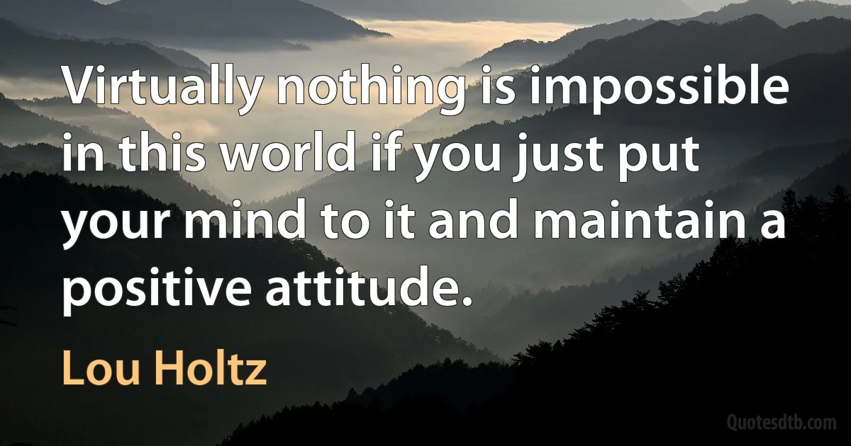 Virtually nothing is impossible in this world if you just put your mind to it and maintain a positive attitude. (Lou Holtz)