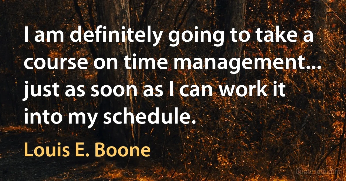 I am definitely going to take a course on time management... just as soon as I can work it into my schedule. (Louis E. Boone)