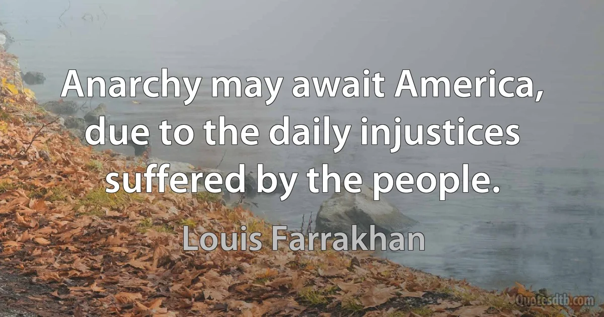 Anarchy may await America, due to the daily injustices suffered by the people. (Louis Farrakhan)