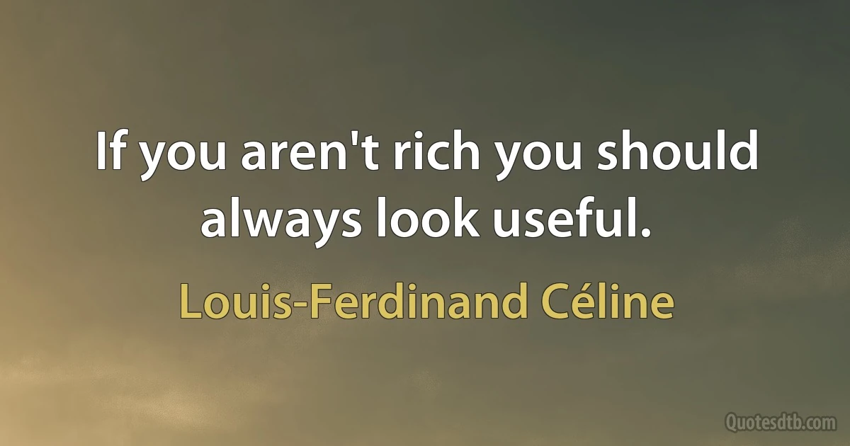 If you aren't rich you should always look useful. (Louis-Ferdinand Céline)