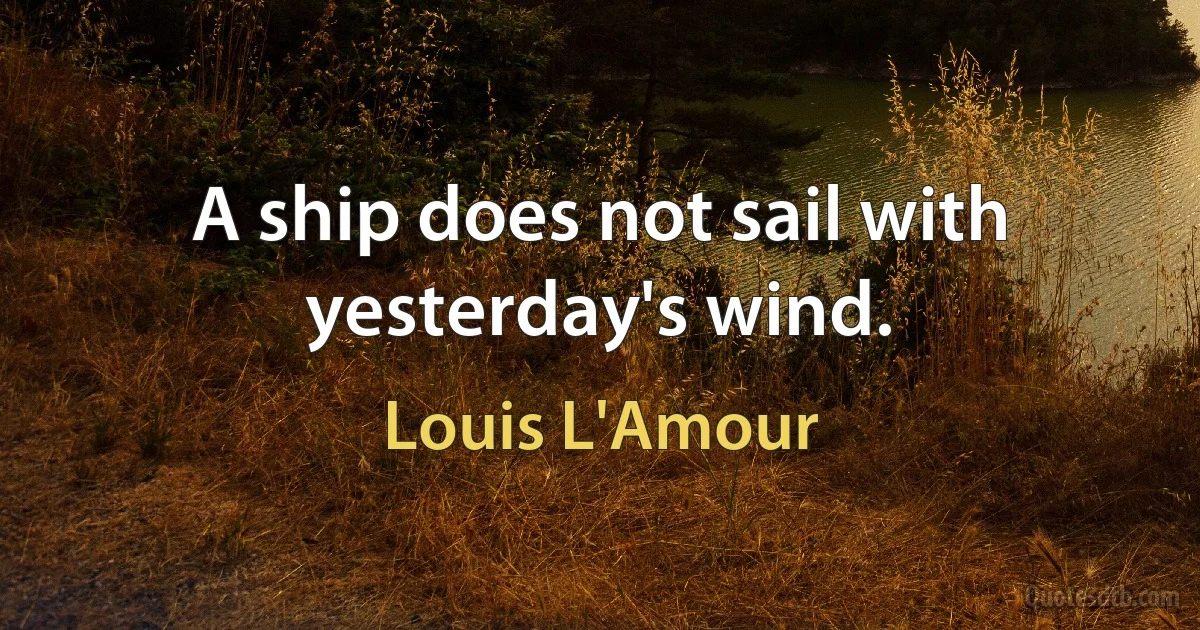 A ship does not sail with yesterday's wind. (Louis L'Amour)