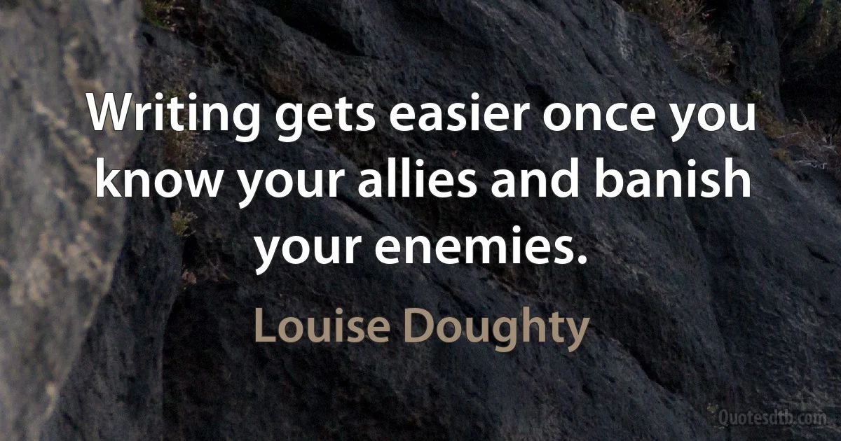 Writing gets easier once you know your allies and banish your enemies. (Louise Doughty)