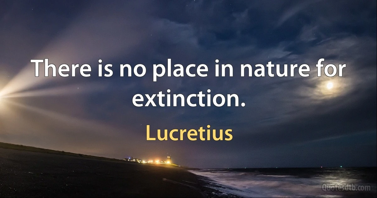 There is no place in nature for extinction. (Lucretius)