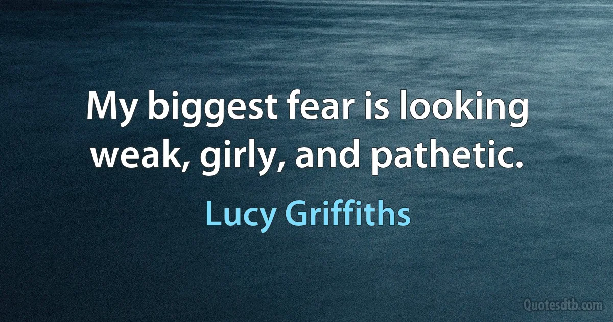 My biggest fear is looking weak, girly, and pathetic. (Lucy Griffiths)