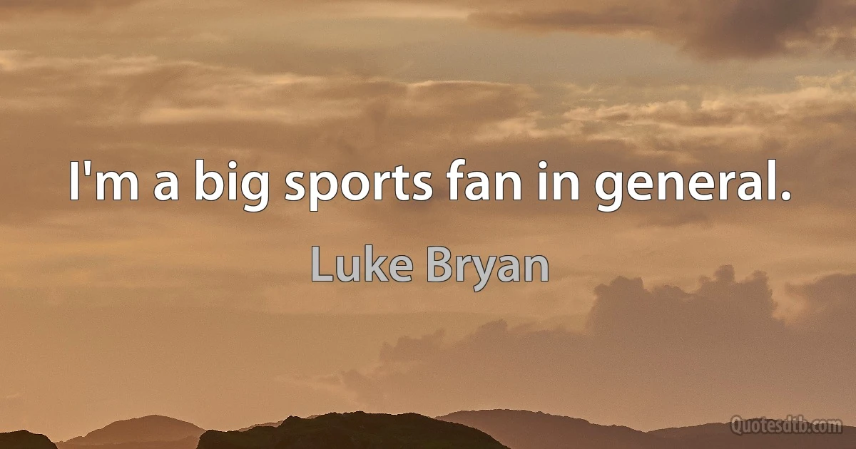 I'm a big sports fan in general. (Luke Bryan)