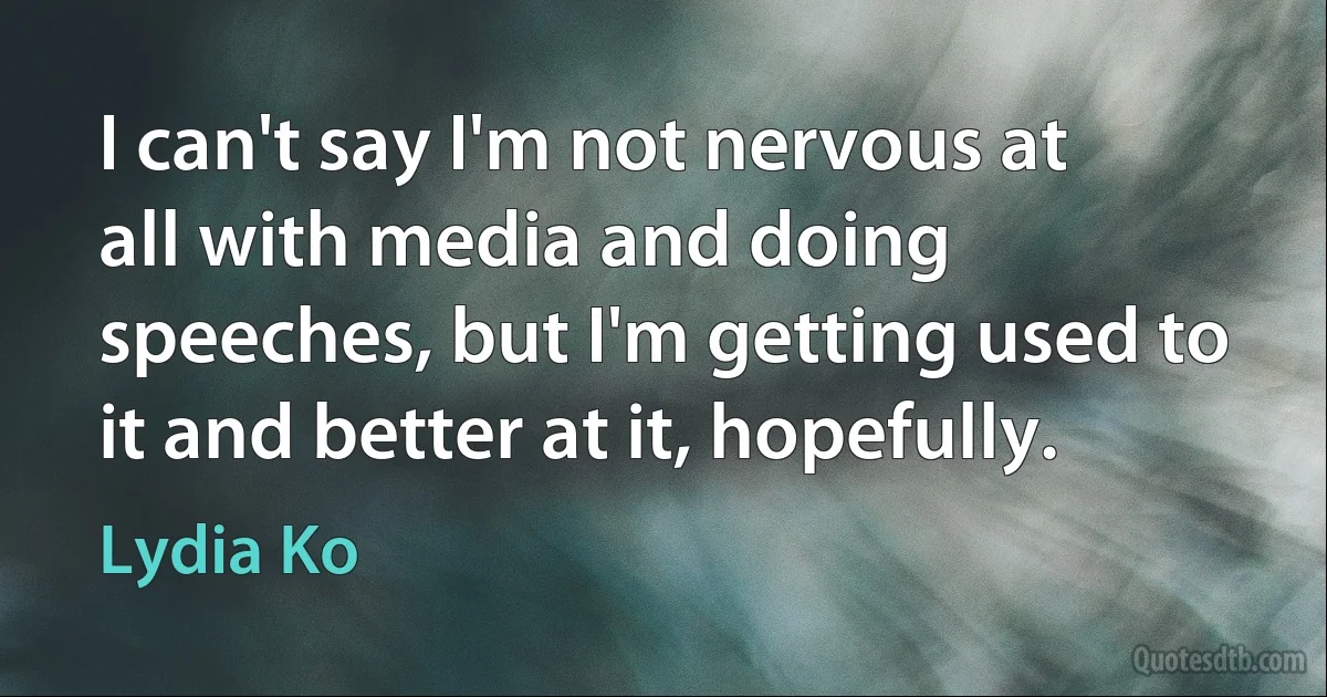 I can't say I'm not nervous at all with media and doing speeches, but I'm getting used to it and better at it, hopefully. (Lydia Ko)