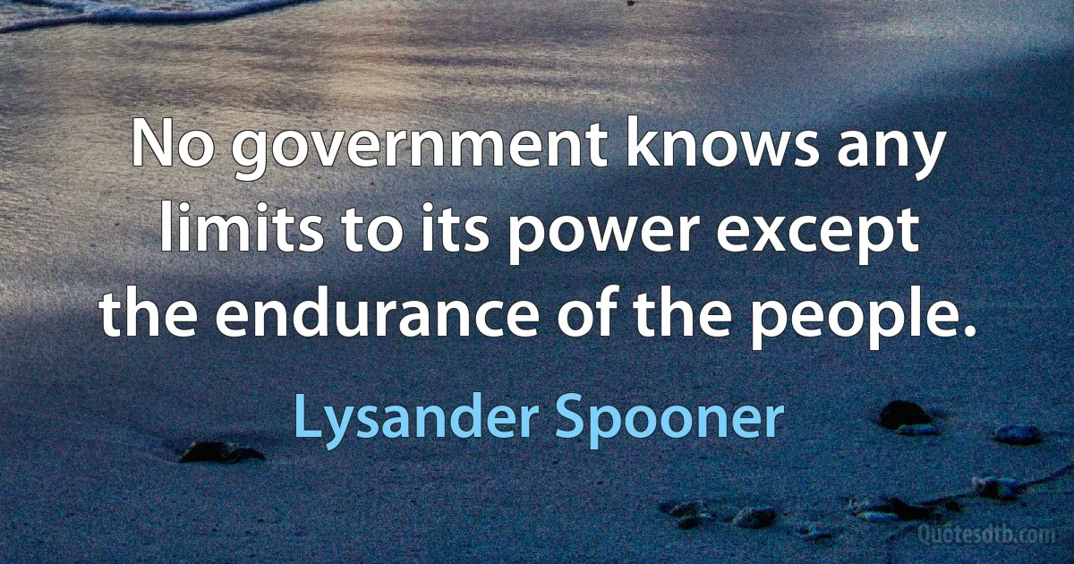 No government knows any limits to its power except the endurance of the people. (Lysander Spooner)