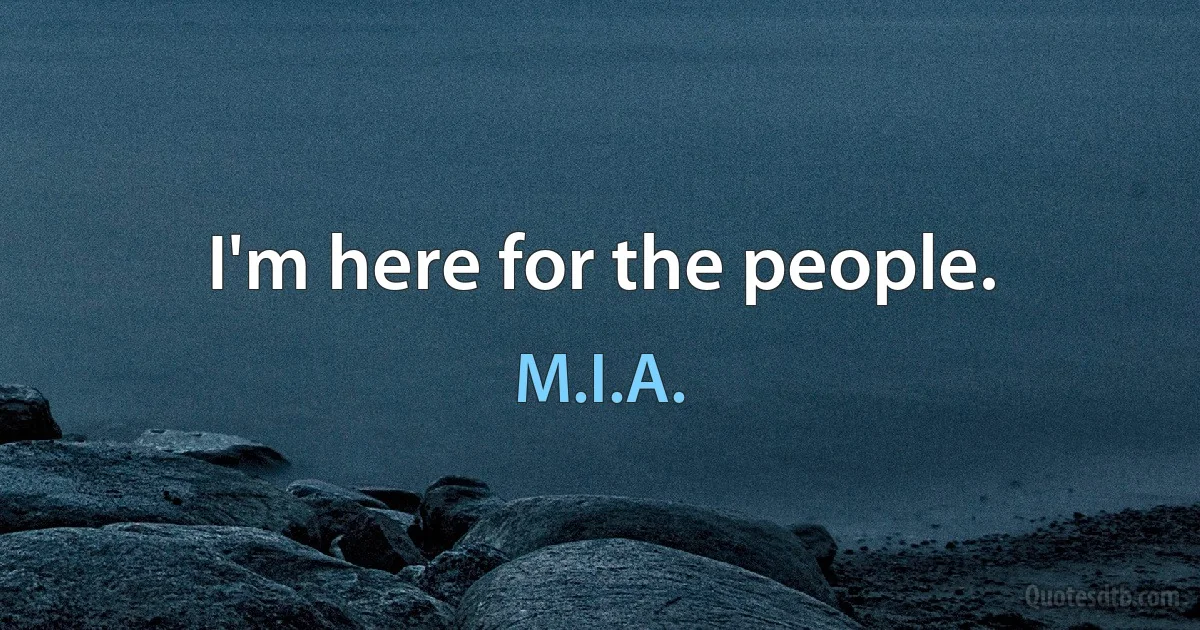 I'm here for the people. (M.I.A.)