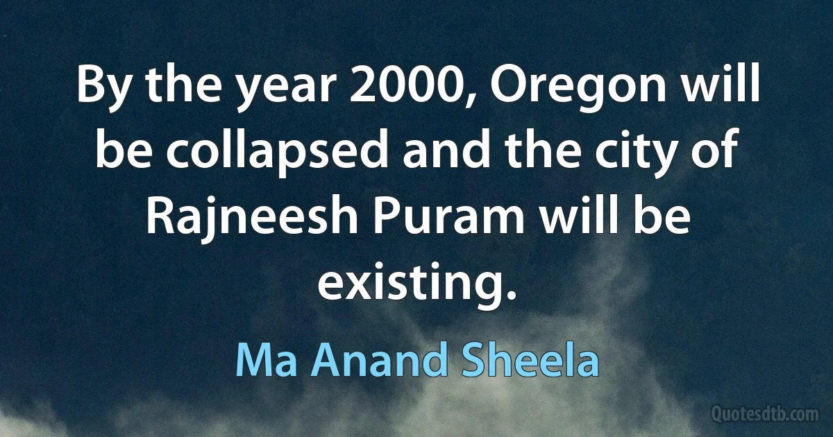 By the year 2000, Oregon will be collapsed and the city of Rajneesh Puram will be existing. (Ma Anand Sheela)