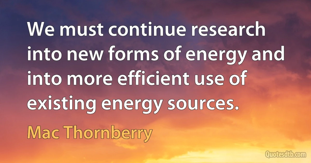 We must continue research into new forms of energy and into more efficient use of existing energy sources. (Mac Thornberry)